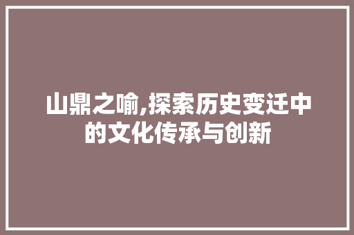 山鼎之喻,探索历史变迁中的文化传承与创新