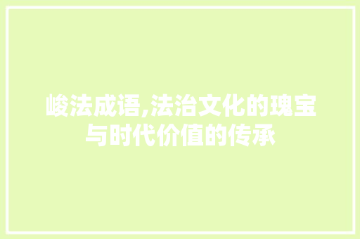 峻法成语,法治文化的瑰宝与时代价值的传承