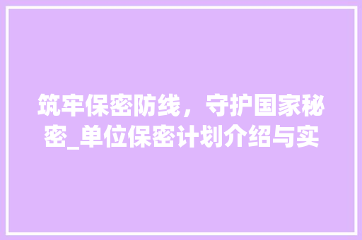 筑牢保密防线，守护国家秘密_单位保密计划介绍与实施