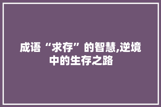 成语“求存”的智慧,逆境中的生存之路 工作计划