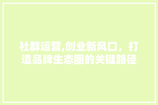 社群运营,创业新风口，打造品牌生态圈的关键路径
