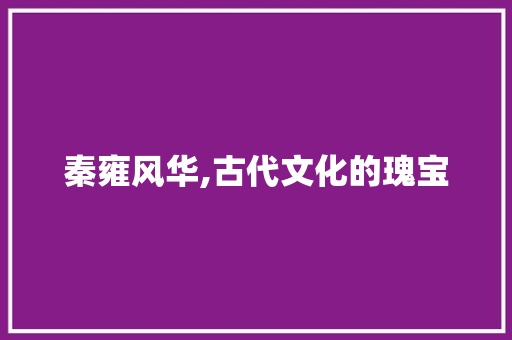 秦雍风华,古代文化的瑰宝