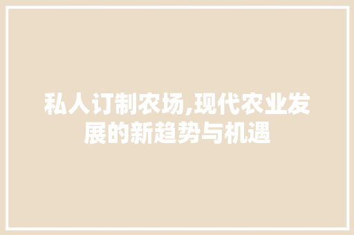 私人订制农场,现代农业发展的新趋势与机遇