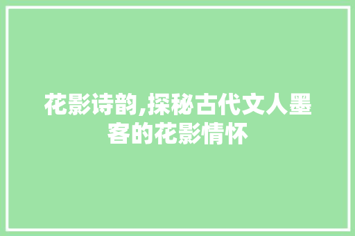 花影诗韵,探秘古代文人墨客的花影情怀