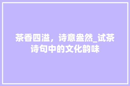 茶香四溢，诗意盎然_试茶诗句中的文化韵味