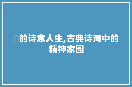 葟的诗意人生,古典诗词中的精神家园