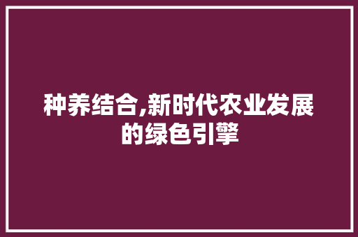 种养结合,新时代农业发展的绿色引擎