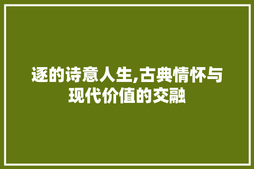 逐的诗意人生,古典情怀与现代价值的交融