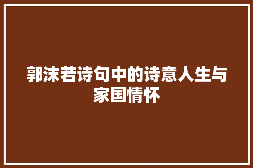 郭沫若诗句中的诗意人生与家国情怀