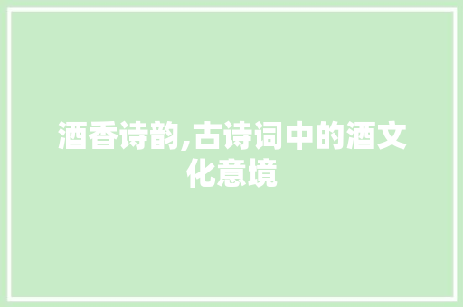 酒香诗韵,古诗词中的酒文化意境
