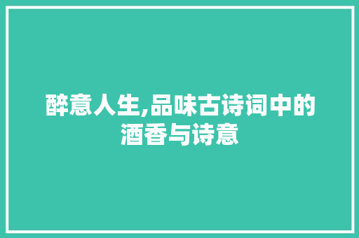 醉意人生,品味古诗词中的酒香与诗意