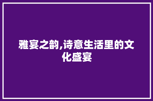 雅宴之韵,诗意生活里的文化盛宴 名人名言