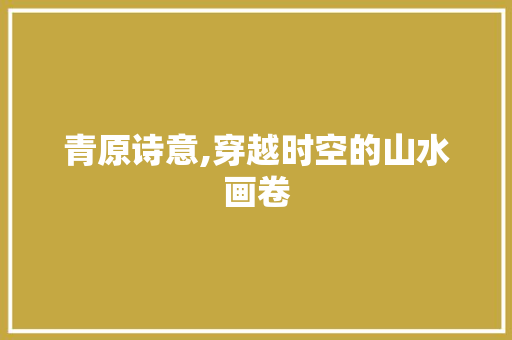 青原诗意,穿越时空的山水画卷