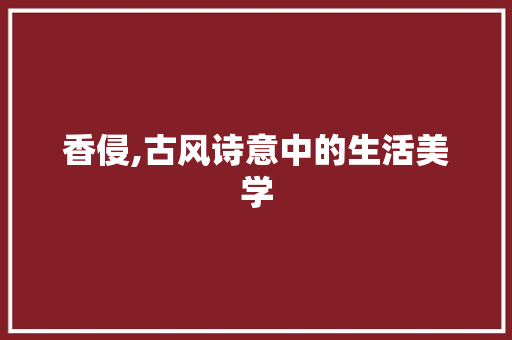 香侵,古风诗意中的生活美学