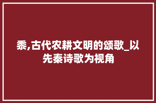 黍,古代农耕文明的颂歌_以先秦诗歌为视角
