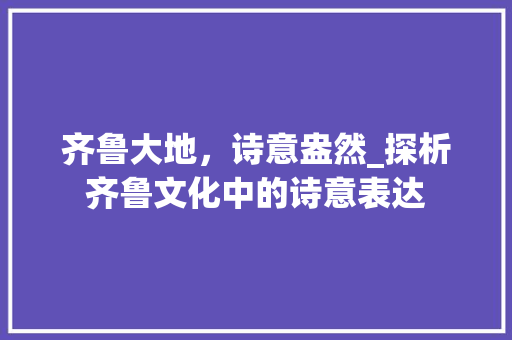 齐鲁大地，诗意盎然_探析齐鲁文化中的诗意表达