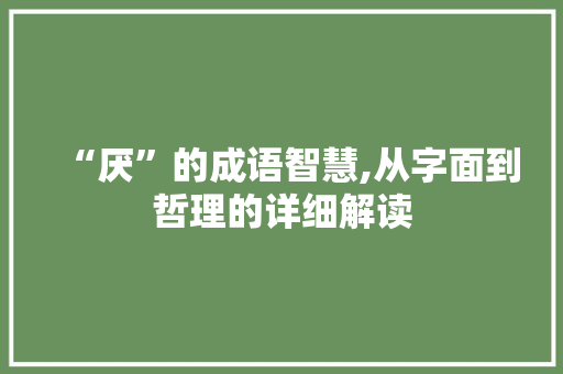 “厌”的成语智慧,从字面到哲理的详细解读