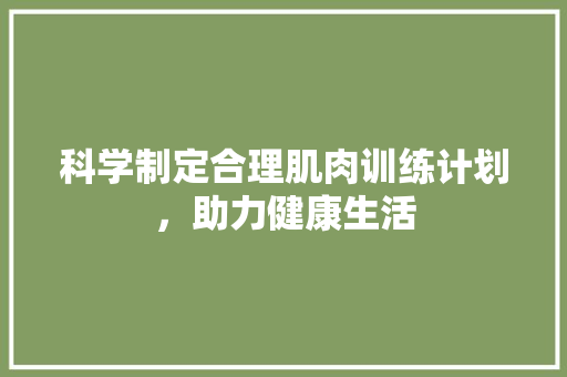 科学制定合理肌肉训练计划，助力健康生活