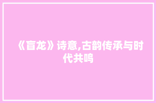 《盲龙》诗意,古韵传承与时代共鸣