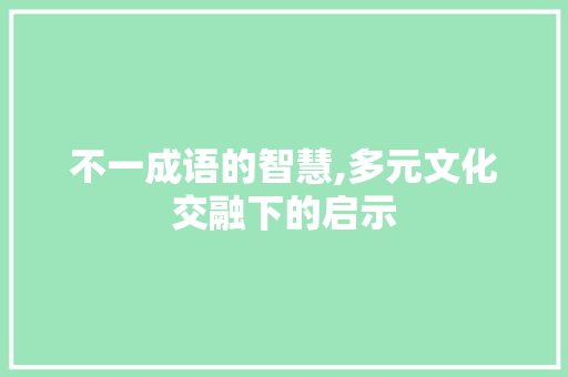 不一成语的智慧,多元文化交融下的启示 名人名言