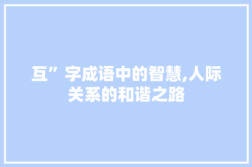 互”字成语中的智慧,人际关系的和谐之路