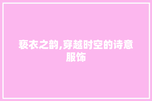亵衣之韵,穿越时空的诗意服饰