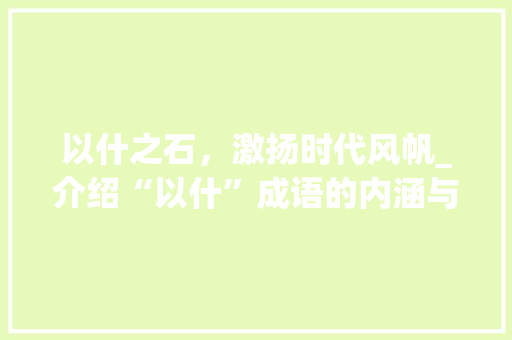 以什之石，激扬时代风帆_介绍“以什”成语的内涵与价值