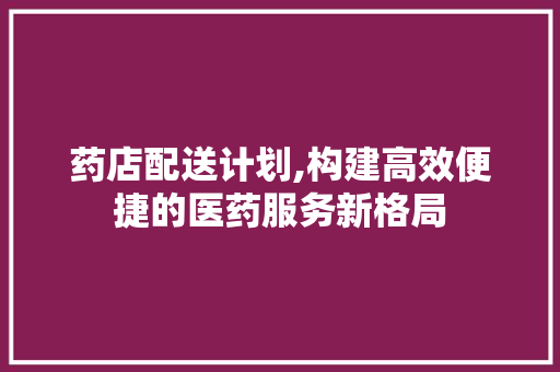 药店配送计划,构建高效便捷的医药服务新格局
