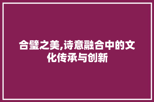 合璧之美,诗意融合中的文化传承与创新