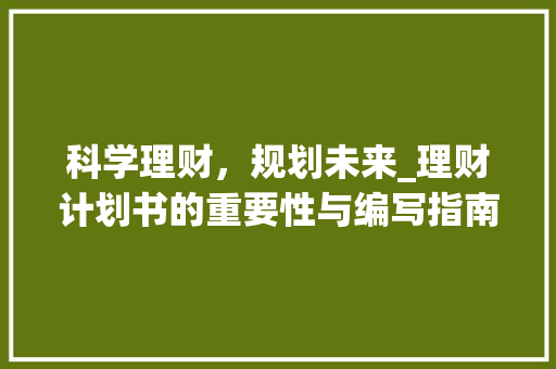 科学理财，规划未来_理财计划书的重要性与编写指南