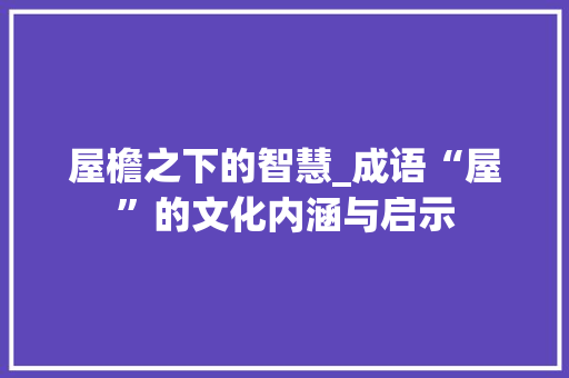 屋檐之下的智慧_成语“屋”的文化内涵与启示