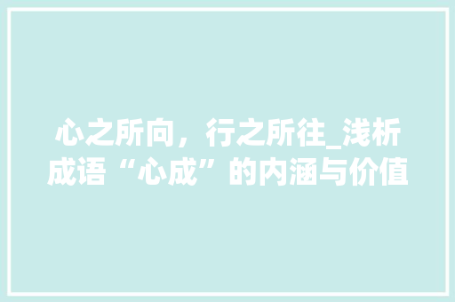 心之所向，行之所往_浅析成语“心成”的内涵与价值