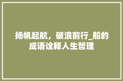 扬帆起航，破浪前行_船的成语诠释人生哲理