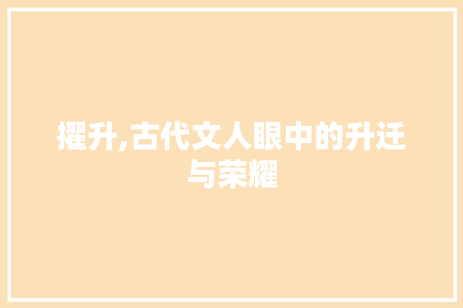 擢升,古代文人眼中的升迁与荣耀 合同范本
