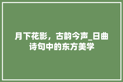月下花影，古韵今声_日曲诗句中的东方美学
