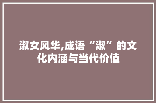 淑女风华,成语“淑”的文化内涵与当代价值
