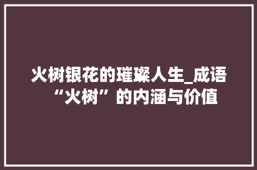 火树银花的璀璨人生_成语“火树”的内涵与价值