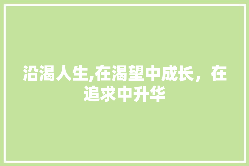 沿渴人生,在渴望中成长，在追求中升华