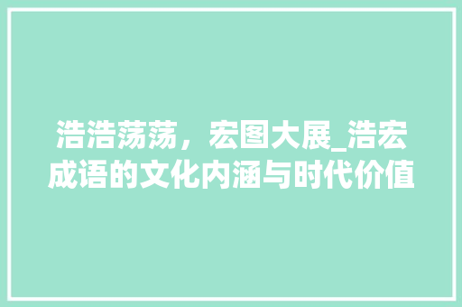 浩浩荡荡，宏图大展_浩宏成语的文化内涵与时代价值