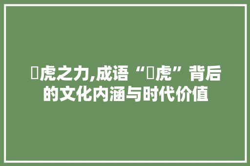 犇虎之力,成语“犇虎”背后的文化内涵与时代价值