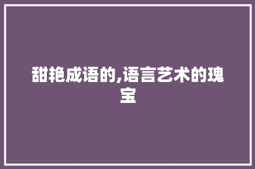 甜艳成语的,语言艺术的瑰宝