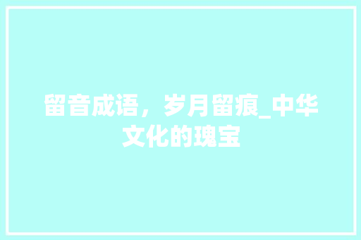 留音成语，岁月留痕_中华文化的瑰宝