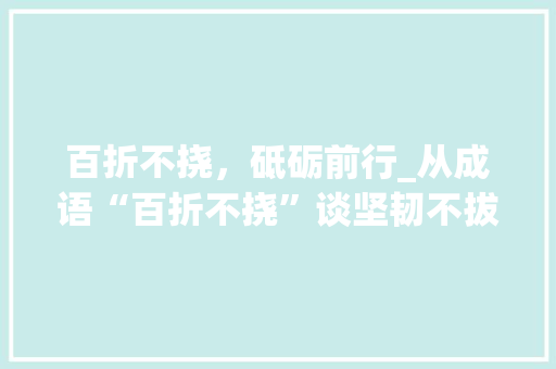 百折不挠，砥砺前行_从成语“百折不挠”谈坚韧不拔的精神