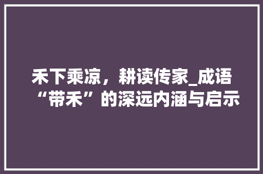 禾下乘凉，耕读传家_成语“带禾”的深远内涵与启示