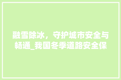 融雪除冰，守护城市安全与畅通_我国冬季道路安全保障步骤研究