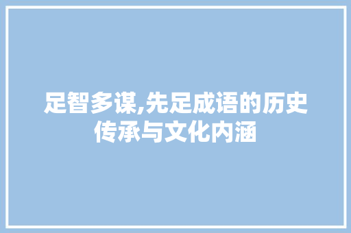 足智多谋,先足成语的历史传承与文化内涵