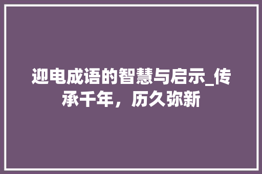 迎电成语的智慧与启示_传承千年，历久弥新