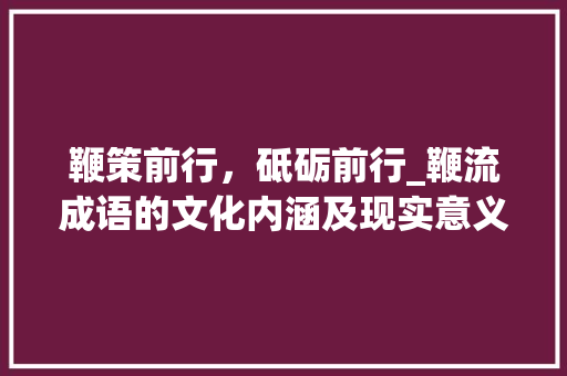 鞭策前行，砥砺前行_鞭流成语的文化内涵及现实意义