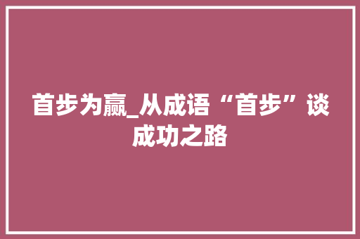 首步为赢_从成语“首步”谈成功之路 演讲稿