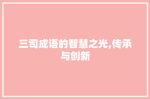 三司成语的智慧之光,传承与创新